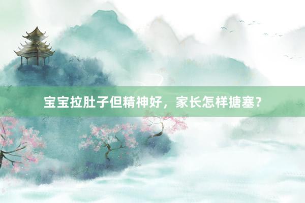宝宝拉肚子但精神好，家长怎样搪塞？