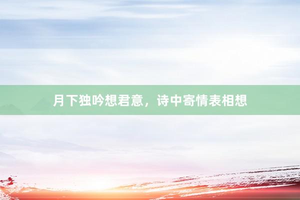 月下独吟想君意，诗中寄情表相想