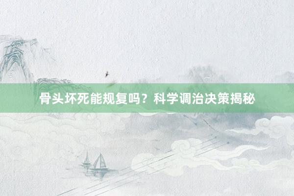 骨头坏死能规复吗？科学调治决策揭秘