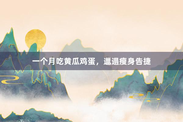 一个月吃黄瓜鸡蛋，邋遢瘦身告捷
