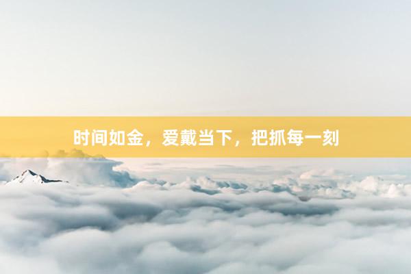 时间如金，爱戴当下，把抓每一刻