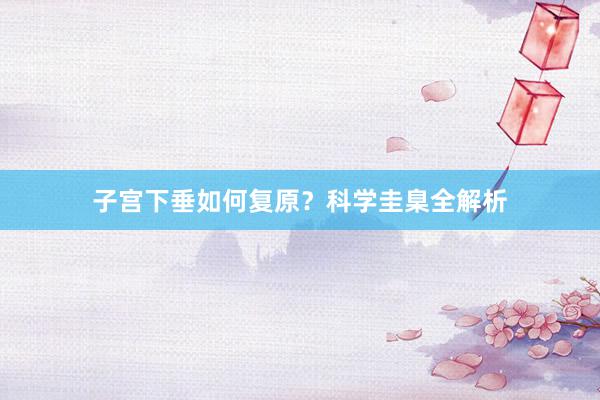 子宫下垂如何复原？科学圭臬全解析
