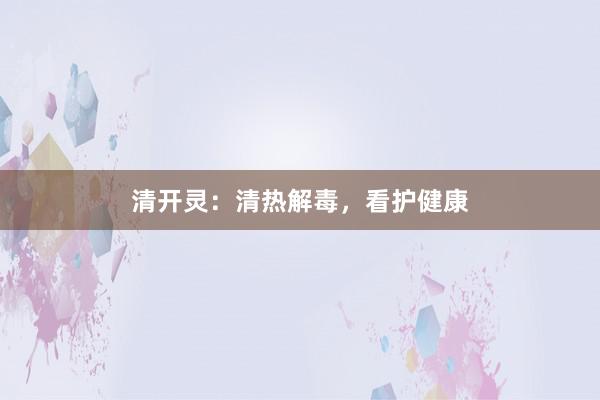 清开灵：清热解毒，看护健康