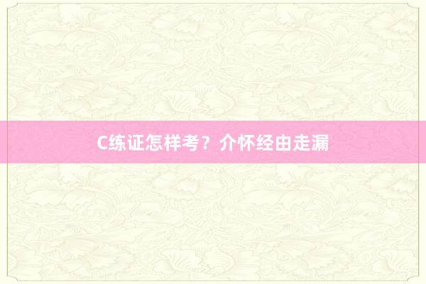 C练证怎样考？介怀经由走漏